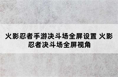 火影忍者手游决斗场全屏设置 火影忍者决斗场全屏视角